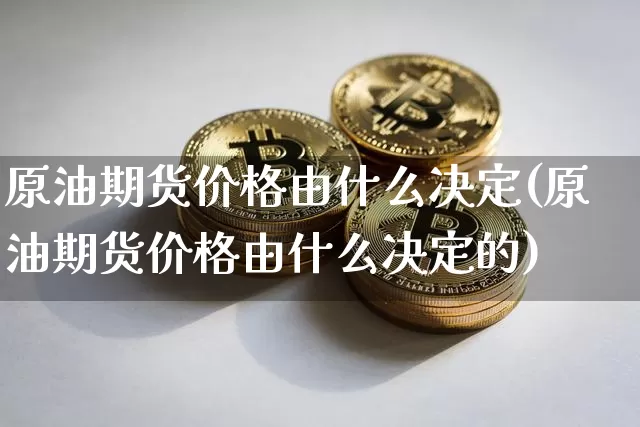 原油期货价格由什么决定(原油期货价格由什么决定的)_https://www.jianghaiboli.com_原油期货_第1张