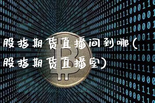 股指期货直播间到哪(股指期货直播室)_https://www.jianghaiboli.com_原油期货_第1张