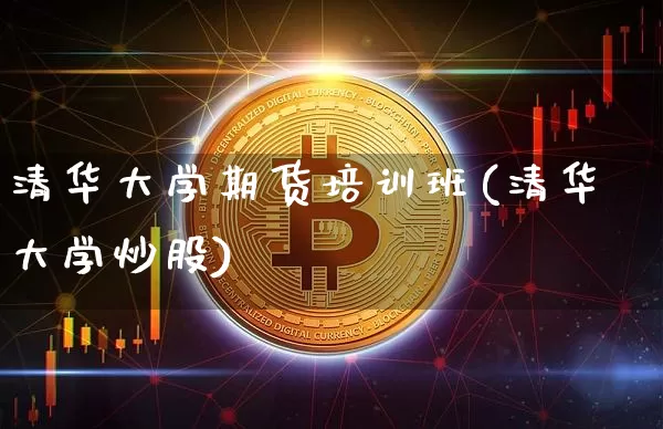 清华大学期货培训班(清华大学炒股)_https://www.jianghaiboli.com_原油期货_第1张
