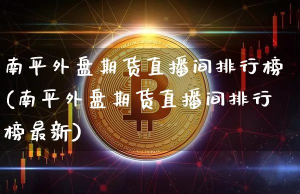 南平外盘期货直播间排行榜(南平外盘期货直播间排行榜最新)_https://www.jianghaiboli.com_期货_第1张