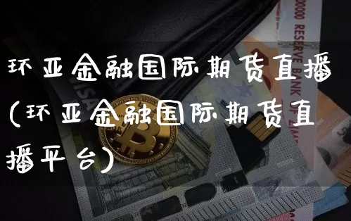 环亚金融国际期货直播(环亚金融国际期货直播平台)_https://www.jianghaiboli.com_期货_第1张