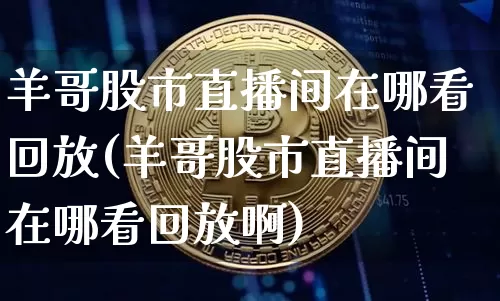 羊哥股市直播间在哪看回放(羊哥股市直播间在哪看回放啊)_https://www.jianghaiboli.com_黄金期货_第1张