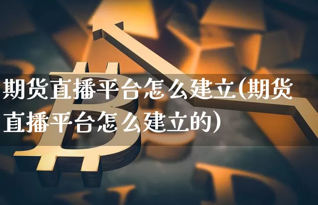 期货直播平台怎么建立(期货直播平台怎么建立的)_https://www.jianghaiboli.com_黄金期货_第1张