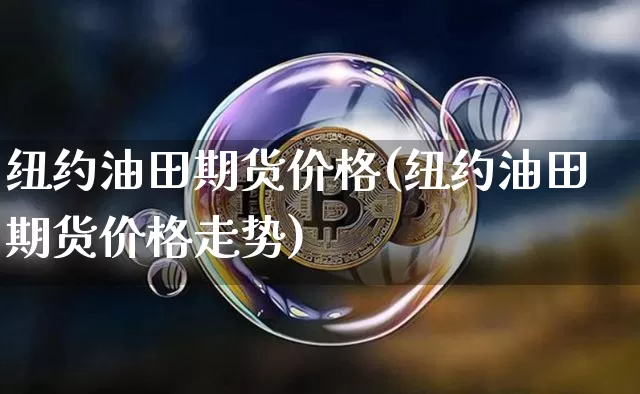 纽约油田期货价格(纽约油田期货价格走势)_https://www.jianghaiboli.com_原油期货_第1张