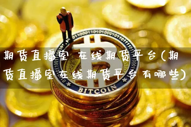 期货直播室 在线期货平台(期货直播室在线期货平台有哪些)_https://www.jianghaiboli.com_恒指期货_第1张