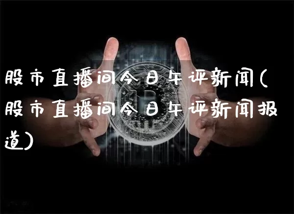 股市直播间今日午评新闻(股市直播间今日午评新闻报道)_https://www.jianghaiboli.com_期货_第1张