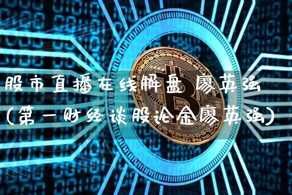 股市直播在线解盘 廖英强(第一财经谈股论金廖英强)_https://www.jianghaiboli.com_外盘期货_第1张