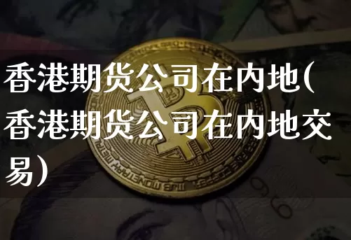 香港期货公司在内地(香港期货公司在内地交易)_https://www.jianghaiboli.com_恒指期货_第1张