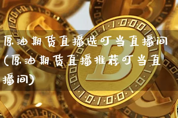 原油期货直播选叮当直播间(原油期货直播推荐叮当直播间)_https://www.jianghaiboli.com_恒指期货_第1张