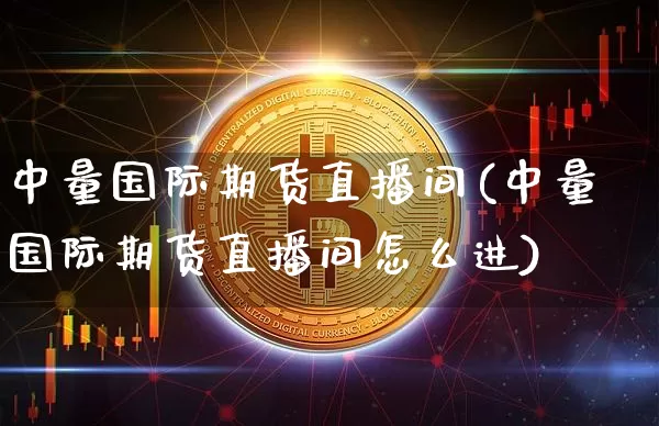 中量国际期货直播间(中量国际期货直播间怎么进)_https://www.jianghaiboli.com_期货_第1张