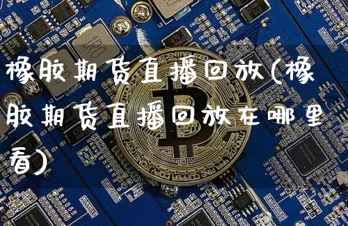 橡胶期货直播回放(橡胶期货直播回放在哪里看)_https://www.jianghaiboli.com_期货_第1张