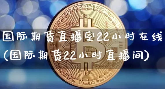 国际期货直播室22小时在线(国际期货22小时直播间)_https://www.jianghaiboli.com_期货_第1张