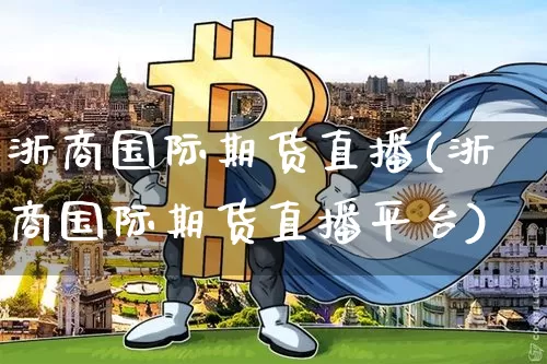 浙商国际期货直播(浙商国际期货直播平台)_https://www.jianghaiboli.com_外盘期货_第1张