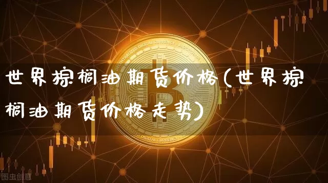 世界棕榈油期货价格(世界棕榈油期货价格走势)_https://www.jianghaiboli.com_外盘期货_第1张