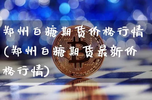 郑州白糖期货价格行情(郑州白糖期货最新价格行情)_https://www.jianghaiboli.com_黄金期货_第1张