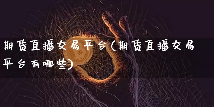 期货直播交易平台(期货直播交易平台有哪些)_https://www.jianghaiboli.com_外盘期货_第1张