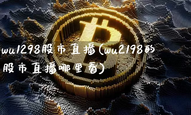wu1298股市直播(wu2198的股市直播哪里看)_https://www.jianghaiboli.com_期货_第1张
