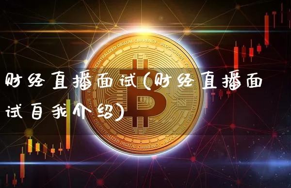 财经直播面试(财经直播面试自我介绍)_https://www.jianghaiboli.com_外盘期货_第1张