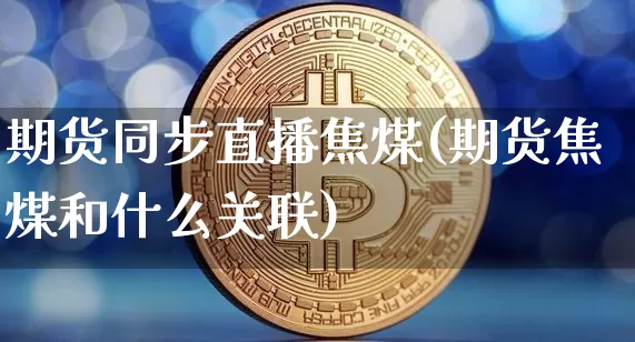 期货同步直播焦煤(期货焦煤和什么关联)_https://www.jianghaiboli.com_原油期货_第1张